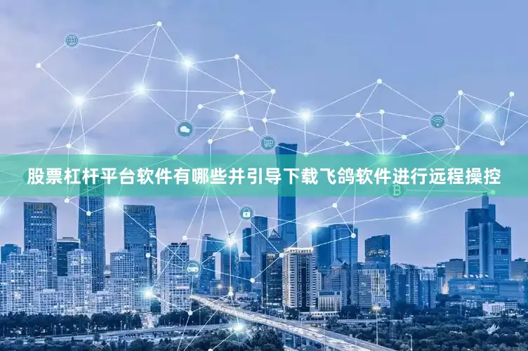股票杠杆平台软件有哪些并引导下载飞鸽软件进行远程操控