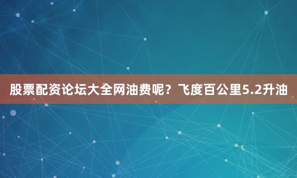 股票配资论坛大全网油费呢？飞度百公里5.2升油