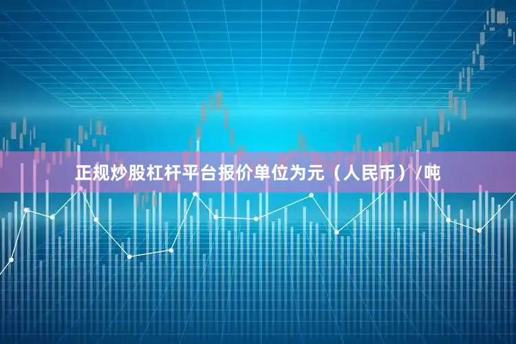 正规炒股杠杆平台报价单位为元（人民币）/吨