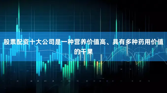 股票配资十大公司是一种营养价值高、具有多种药用价值的干果