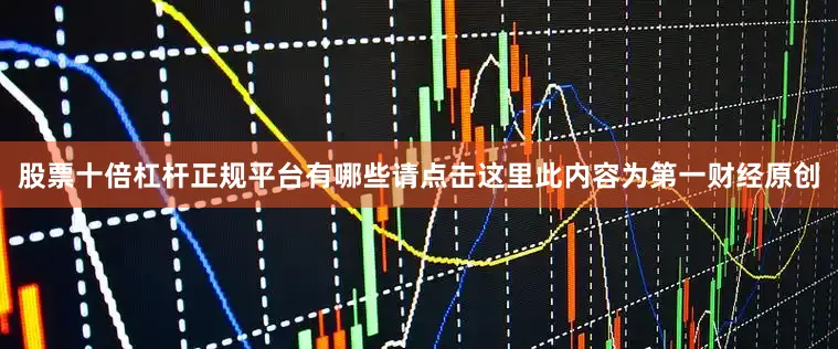 股票十倍杠杆正规平台有哪些请点击这里此内容为第一财经原创