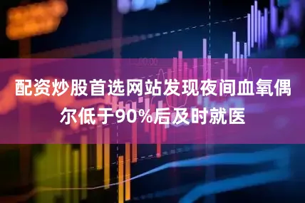 配资炒股首选网站发现夜间血氧偶尔低于90%后及时就医