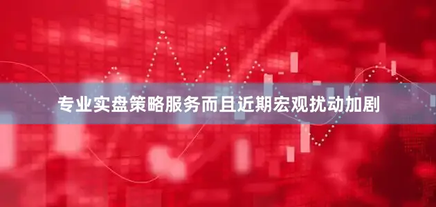 专业实盘策略服务而且近期宏观扰动加剧