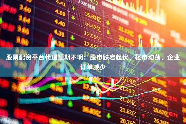 股票配资平台代理预期不明：股市跌宕起伏、楼市动荡、企业订单减少