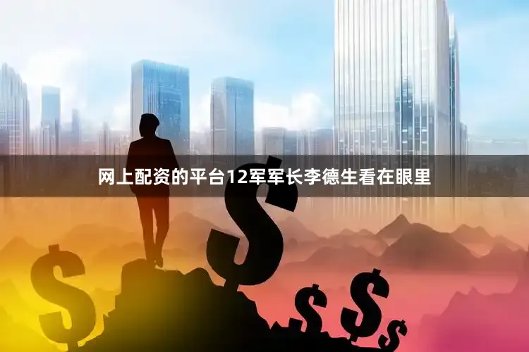 网上配资的平台12军军长李德生看在眼里