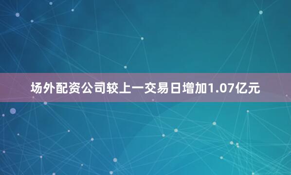 场外配资公司较上一交易日增加1.07亿元
